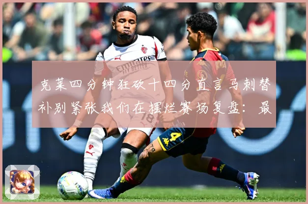 克莱四分钟狂砍十四分直言马刺替补别紧张我们在摆烂赛场复盘：最新赛事动态与深度分析