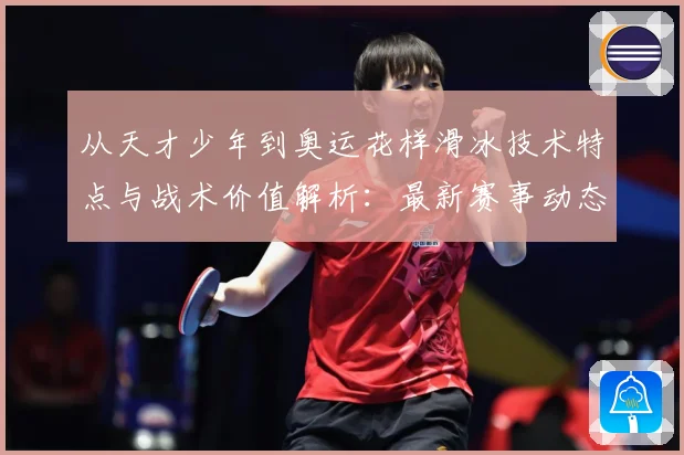 从天才少年到奥运花样滑冰技术特点与战术价值解析：最新赛事动态与深度分析