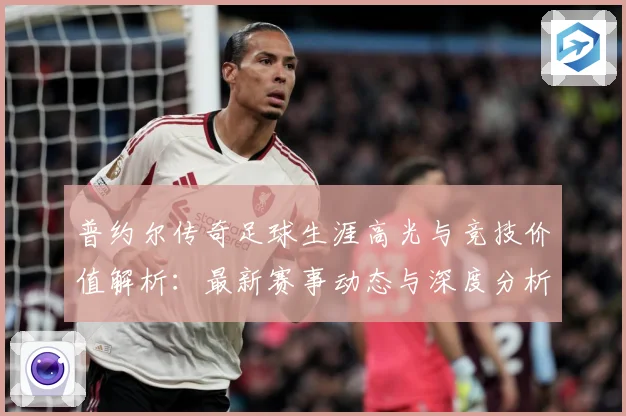 普约尔传奇足球生涯高光与竞技价值解析：最新赛事动态与深度分析