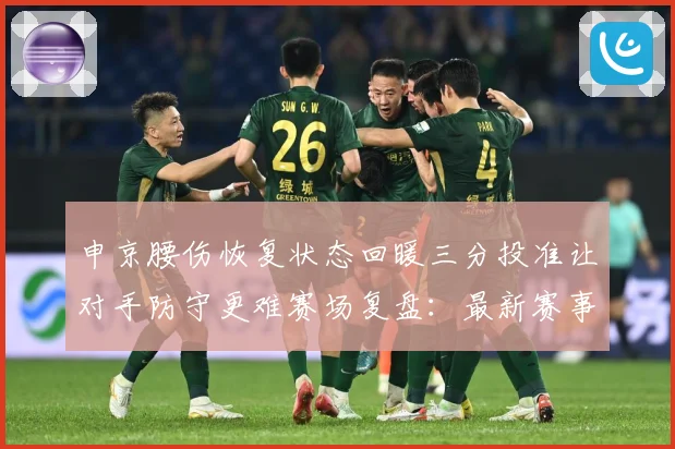 申京腰伤恢复状态回暖三分投准让对手防守更难赛场复盘：最新赛事动态与深度分析