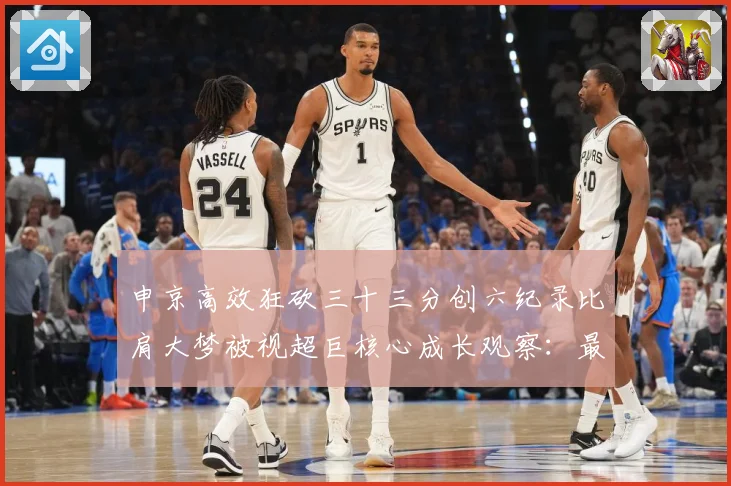 申京高效狂砍三十三分创六纪录比肩大梦被视超巨核心成长观察：最新赛事动态与深度分析