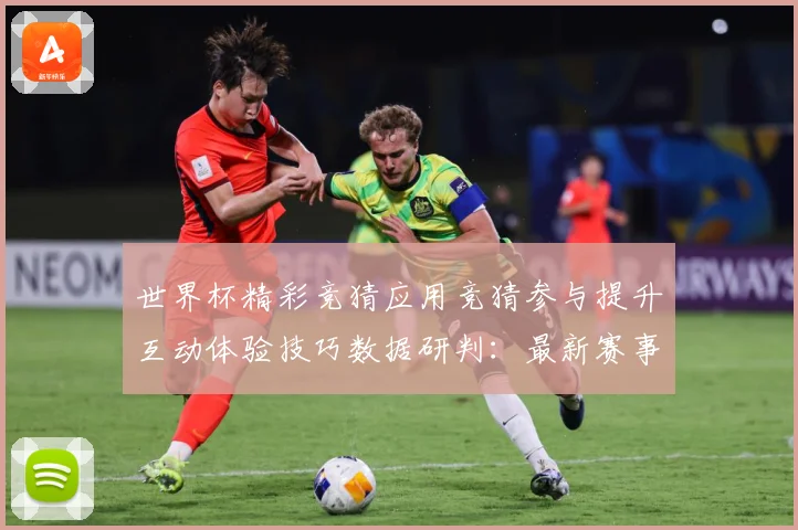 世界杯精彩竞猜应用竞猜参与提升互动体验技巧数据研判：最新赛事动态与深度分析