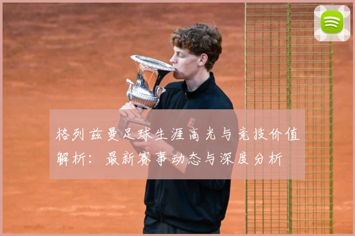 格列兹曼足球生涯高光与竞技价值解析：最新赛事动态与深度分析