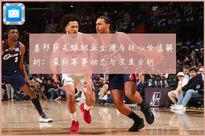 基耶萨足球职业生涯与核心价值解析：最新赛事动态与深度分析