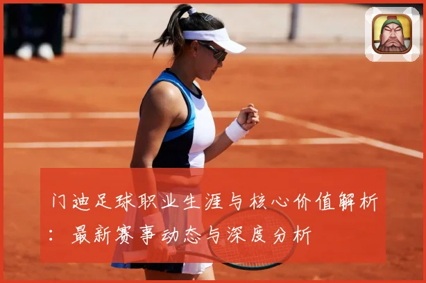 门迪足球职业生涯与核心价值解析：最新赛事动态与深度分析