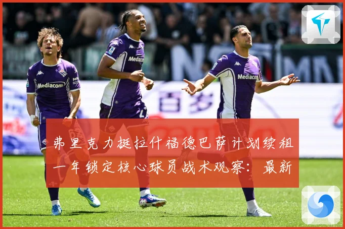 弗里克力挺拉什福德巴萨计划续租一年锁定核心球员战术观察：最新赛事动态与深度分析