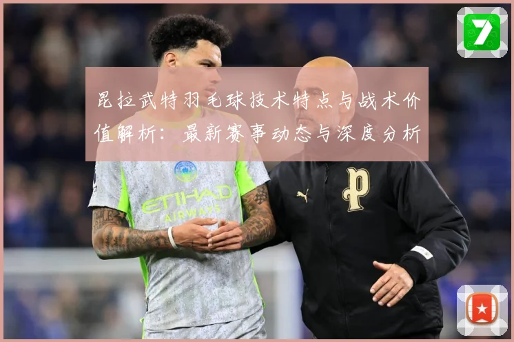 昆拉武特羽毛球技术特点与战术价值解析：最新赛事动态与深度分析
