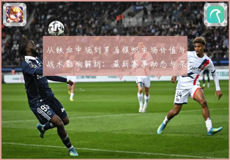 从铁血中场到罗马旗帜中场价值与战术影响解析：最新赛事动态与深度分析