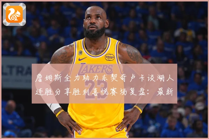 詹姆斯全力助力东契奇卢卡谈湖人连胜分享胜利喜悦赛场复盘：最新赛事动态与深度分析