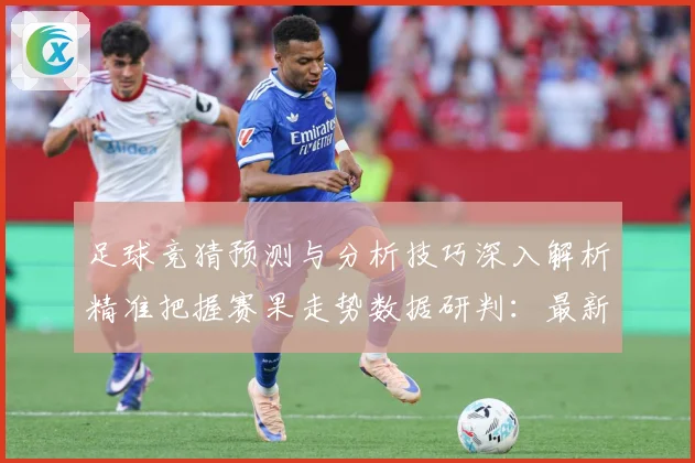 足球竞猜预测与分析技巧深入解析精准把握赛果走势数据研判：最新赛事动态与深度分析