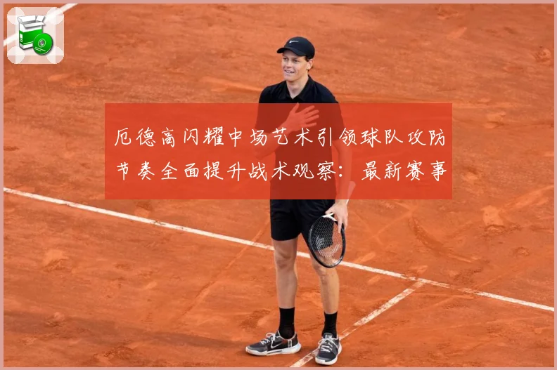厄德高闪耀中场艺术引领球队攻防节奏全面提升战术观察：最新赛事动态与深度分析