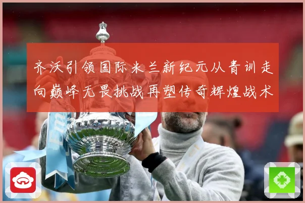 齐沃引领国际米兰新纪元从青训走向巅峰无畏挑战再塑传奇辉煌战术观察：最新赛事动态与深度分析