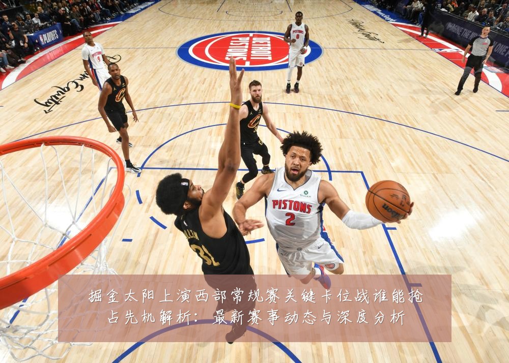 掘金太阳上演西部常规赛关键卡位战谁能抢占先机解析:最新赛事动态与深度分析