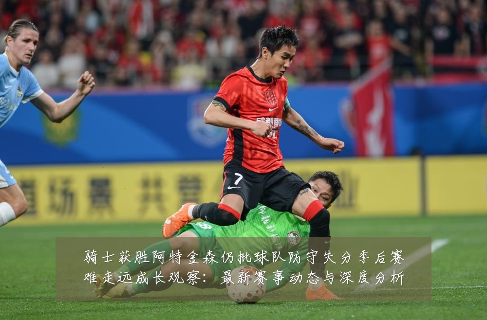 骑士获胜阿特金森仍批球队防守失分季后赛难走远成长观察:最新赛事动态与深度分析