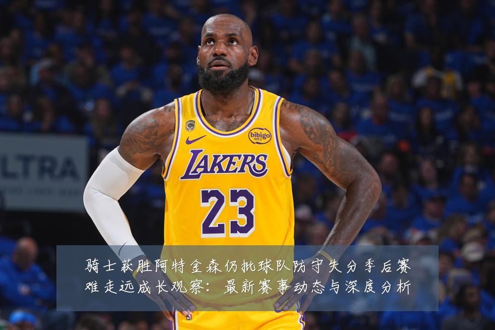 骑士获胜阿特金森仍批球队防守失分季后赛难走远成长观察:最新赛事动态与深度分析