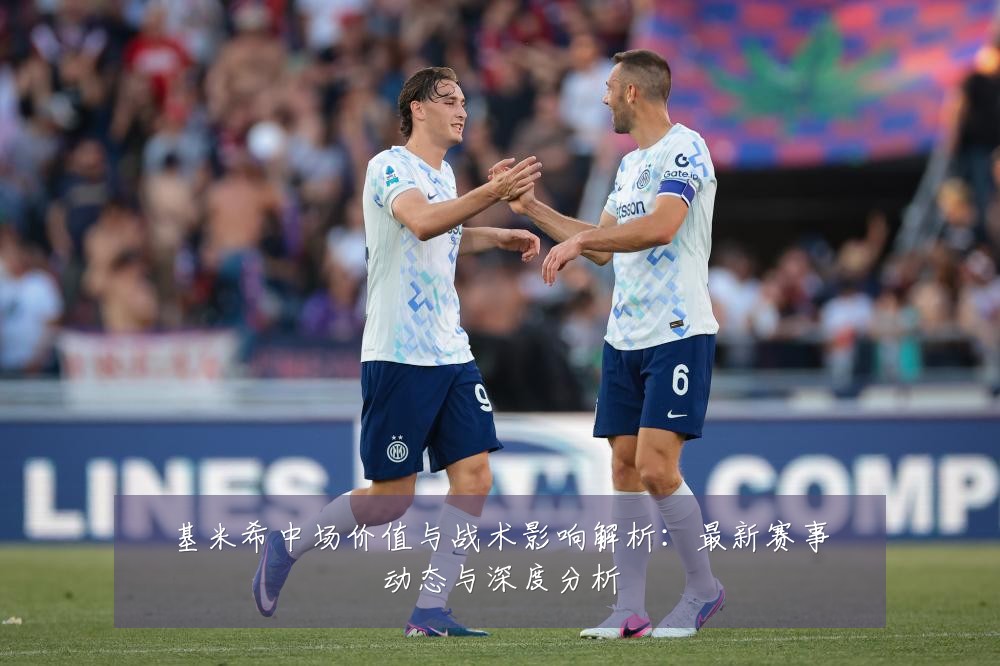 基米希中场价值与战术影响解析:最新赛事动态与深度分析