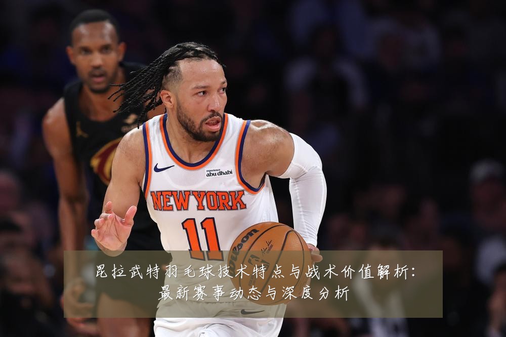 昆拉武特羽毛球技术特点与战术价值解析:最新赛事动态与深度分析