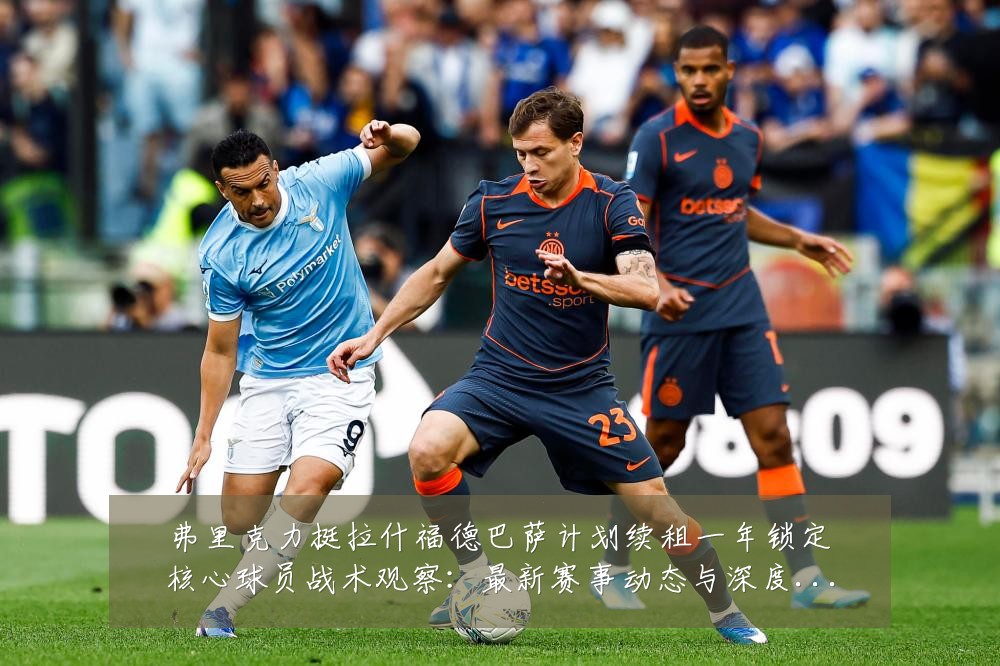 弗里克力挺拉什福德巴萨计划续租一年锁定核心球员战术观察:最新赛事动态与深度分析