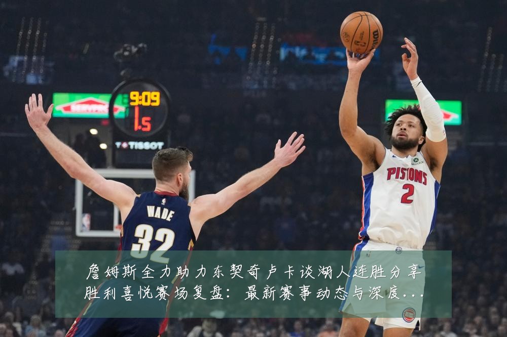 詹姆斯全力助力东契奇卢卡谈湖人连胜分享胜利喜悦赛场复盘:最新赛事动态与深度分析