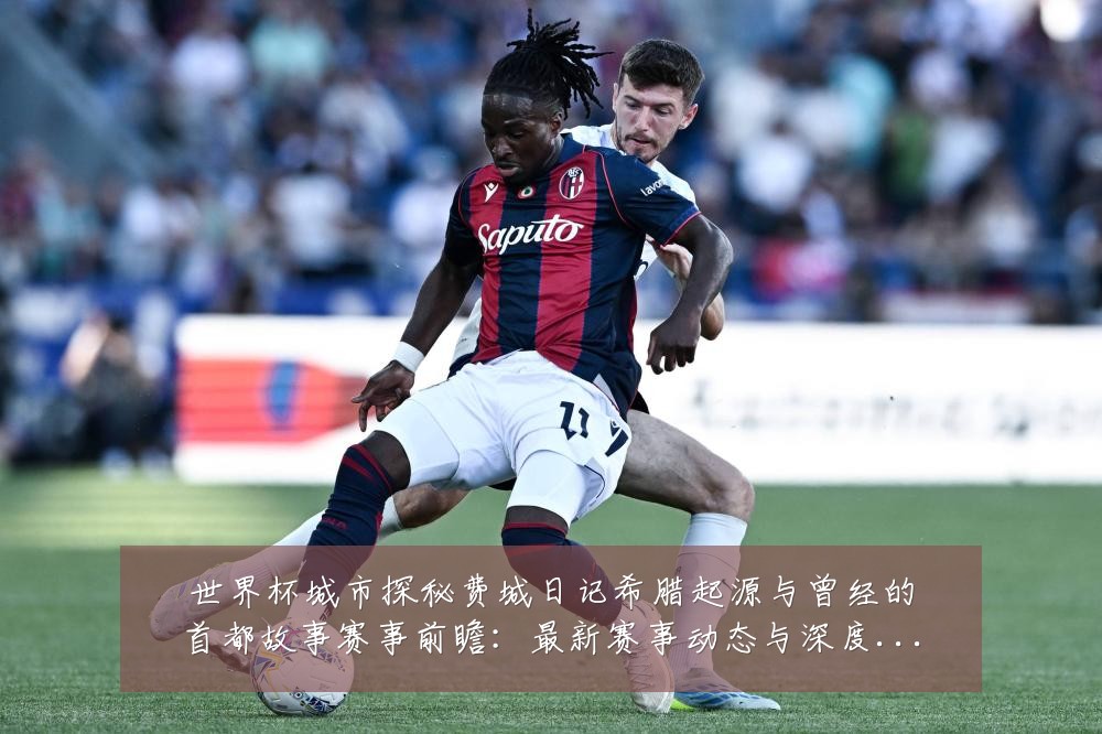 世界杯城市探秘费城日记希腊起源与曾经的首都故事赛事前瞻：最新赛事动态与深度分析