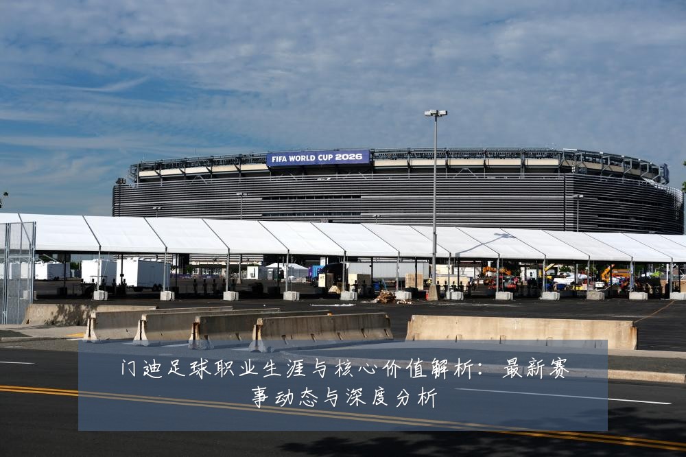 门迪足球职业生涯与核心价值解析:最新赛事动态与深度分析