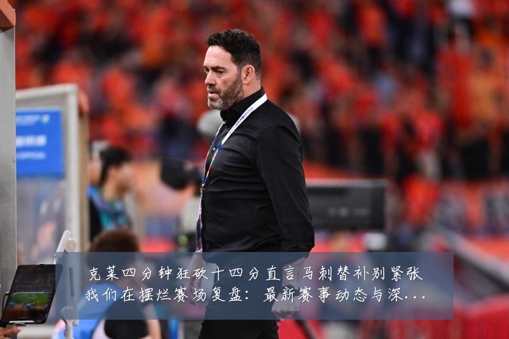克莱四分钟狂砍十四分直言马刺替补别紧张我们在摆烂赛场复盘:最新赛事动态与深度分析