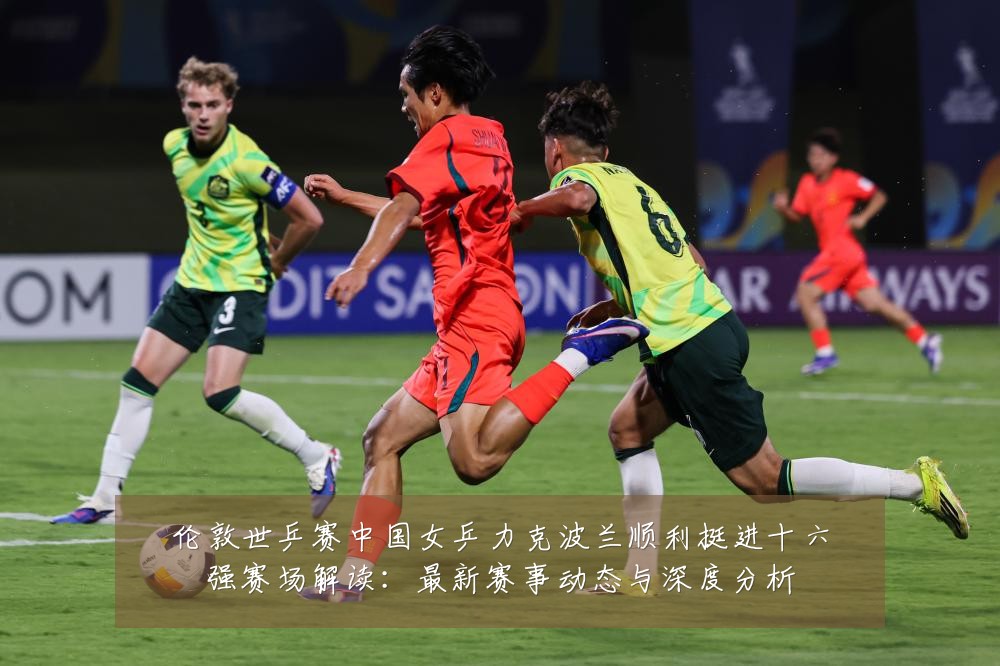 伦敦世乒赛中国女乒力克波兰顺利挺进十六强赛场解读:最新赛事动态与深度分析