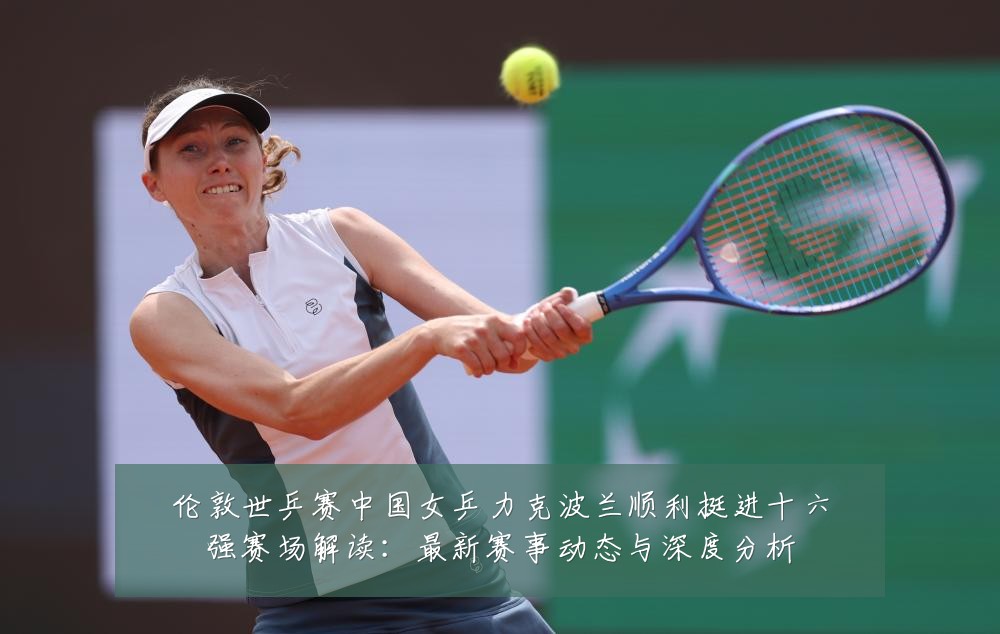 伦敦世乒赛中国女乒力克波兰顺利挺进十六强赛场解读:最新赛事动态与深度分析