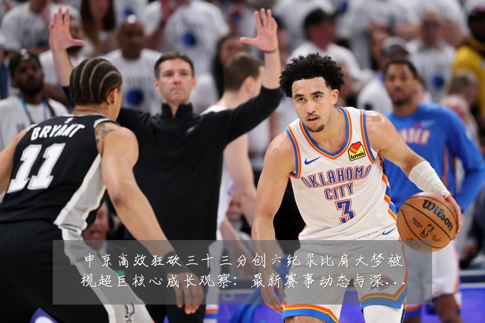 申京高效狂砍三十三分创六纪录比肩大梦被视超巨核心成长观察:最新赛事动态与深度分析