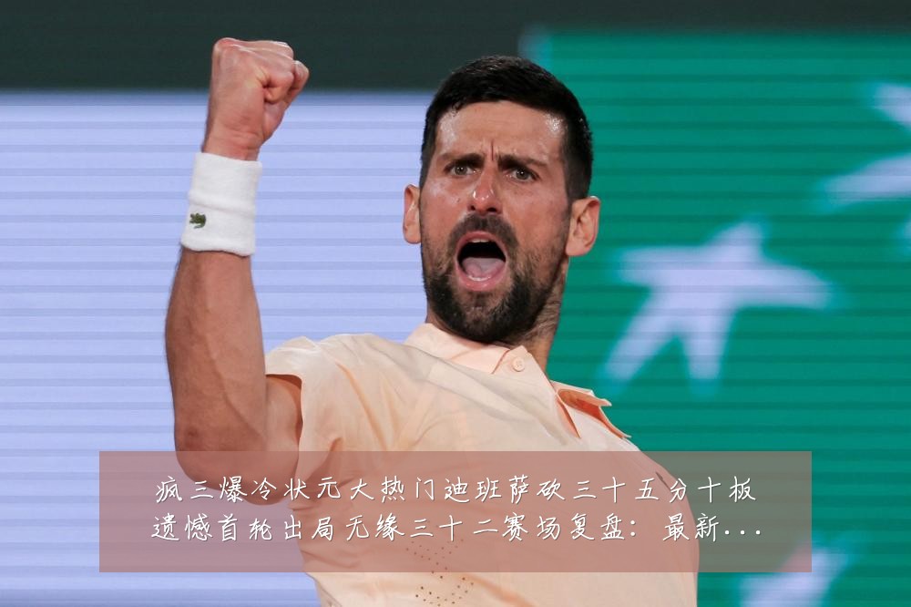 疯三爆冷状元大热门迪班萨砍三十五分十板遗憾首轮出局无缘三十二赛场复盘:最新赛事动态与深度分析