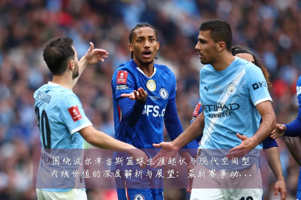 围绕波尔津吉斯篮球生涯起伏与现代空间型内线价值的深度解析与展望:最新赛事动态与深度分析